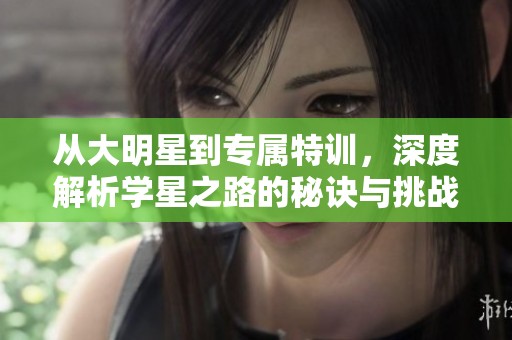 从大明星到专属特训，深度解析学星之路的秘诀与挑战