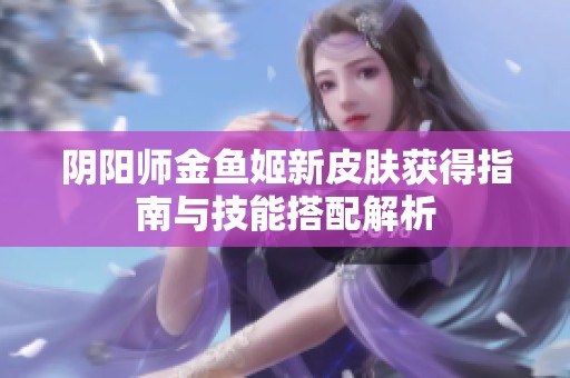 阴阳师金鱼姬新皮肤获得指南与技能搭配解析