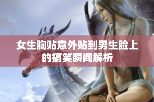 女生胸贴意外贴到男生脸上的搞笑瞬间解析