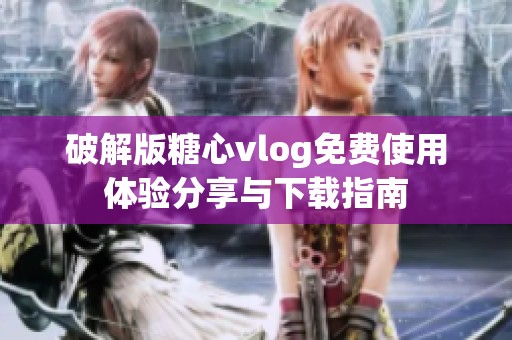 破解版糖心vlog免费使用体验分享与下载指南
