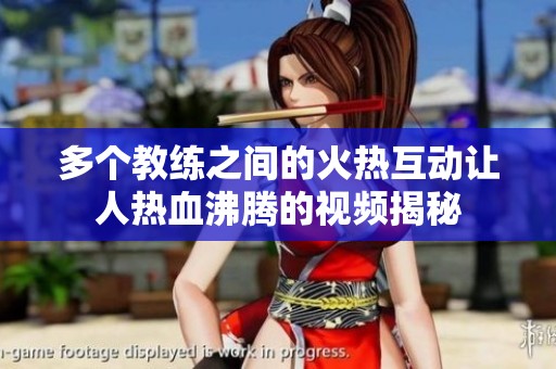 多个教练之间的火热互动让人热血沸腾的视频揭秘