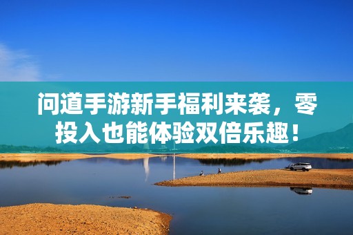 问道手游新手福利来袭，零投入也能体验双倍乐趣！