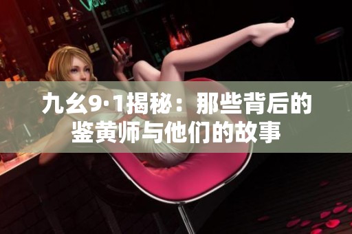 九幺9·1揭秘：那些背后的鉴黄师与他们的故事