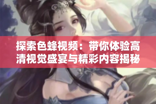 探索色蜂视频：带你体验高清视觉盛宴与精彩内容揭秘