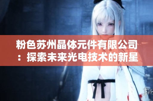 粉色苏州晶体元件有限公司：探索未来光电技术的新星
