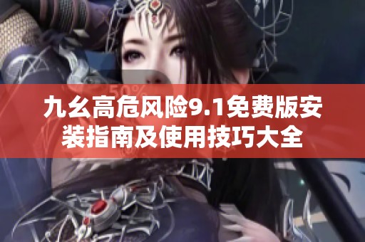 九幺高危风险9.1免费版安装指南及使用技巧大全
