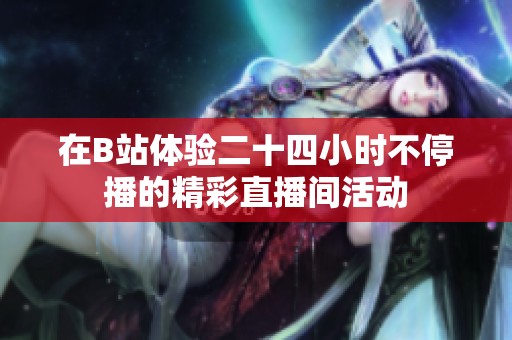 在B站体验二十四小时不停播的精彩直播间活动