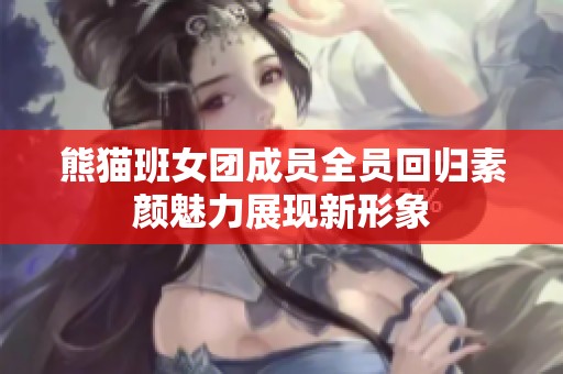 熊猫班女团成员全员回归素颜魅力展现新形象