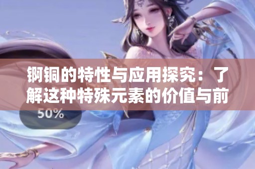 锕铜的特性与应用探究：了解这种特殊元素的价值与前景