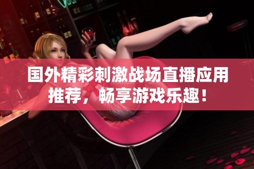 国外精彩刺激战场直播应用推荐，畅享游戏乐趣！