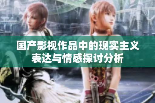 国产影视作品中的现实主义表达与情感探讨分析