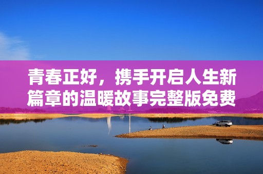 青春正好，携手开启人生新篇章的温暖故事完整版免费观看