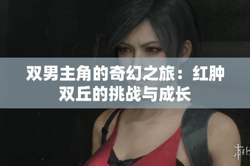 双男主角的奇幻之旅：红肿双丘的挑战与成长