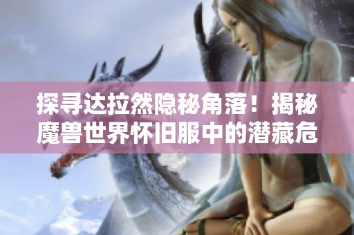 探寻达拉然隐秘角落！揭秘魔兽世界怀旧服中的潜藏危险与机遇