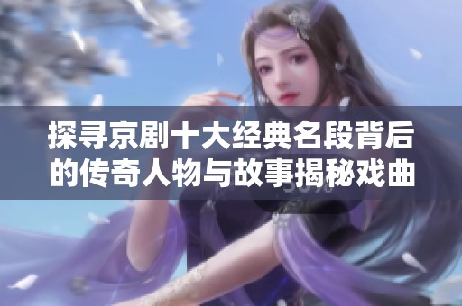 探寻京剧十大经典名段背后的传奇人物与故事揭秘戏曲辉煌盛世的奥秘