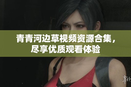 青青河边草视频资源合集，尽享优质观看体验