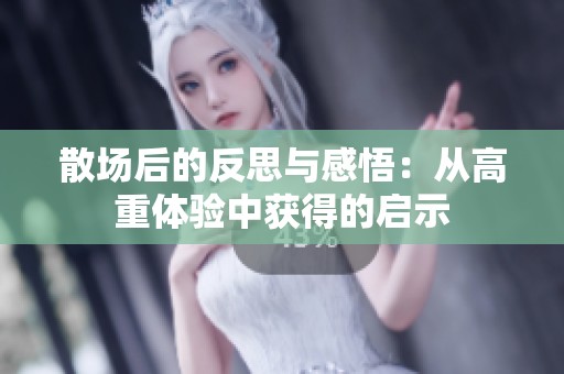 散场后的反思与感悟：从高重体验中获得的启示