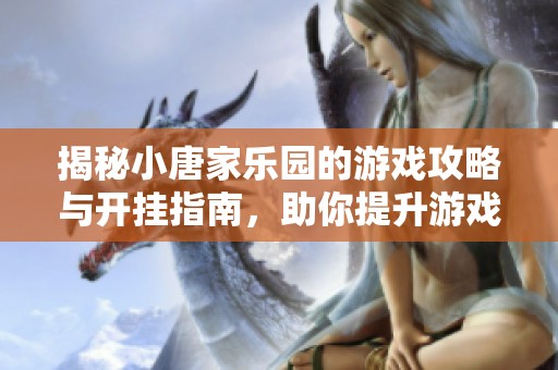 揭秘小唐家乐园的游戏攻略与开挂指南，助你提升游戏体验与胜率