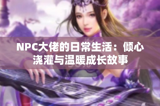 NPC大佬的日常生活：倾心浇灌与温暖成长故事