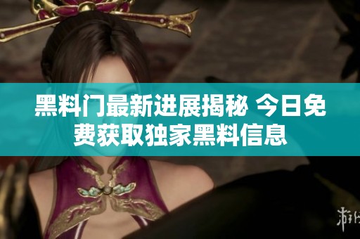 黑料门最新进展揭秘 今日免费获取独家黑料信息