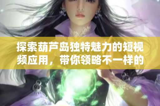 探索葫芦岛独特魅力的短视频应用，带你领略不一样的生活体验