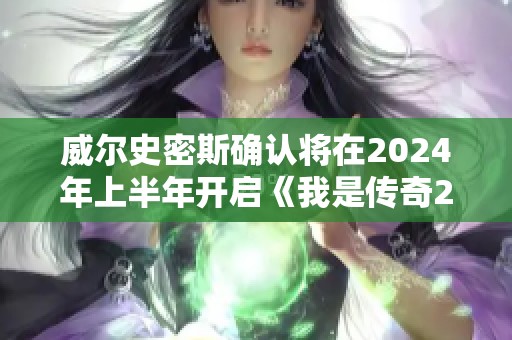 威尔史密斯确认将在2024年上半年开启《我是传奇2》的拍摄计划，预计2027年上映