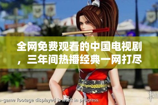 全网免费观看的中国电视剧，三年间热播经典一网打尽