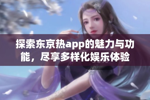 探索东京热app的魅力与功能，尽享多样化娱乐体验