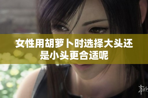 女性用胡萝卜时选择大头还是小头更合适呢