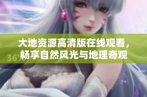 大地资源高清版在线观看，畅享自然风光与地理奇观