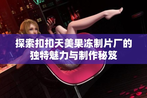 探索扣扣天美果冻制片厂的独特魅力与制作秘笈