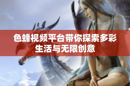 色蜂视频平台带你探索多彩生活与无限创意