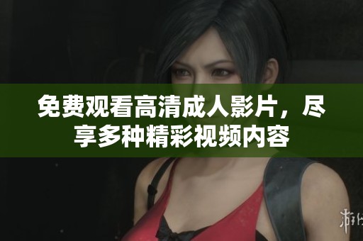 免费观看高清成人影片，尽享多种精彩视频内容