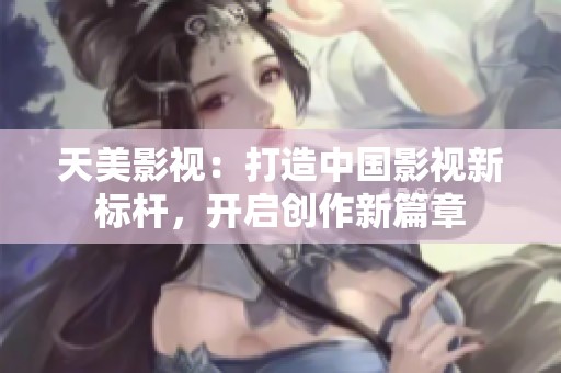 天美影视：打造中国影视新标杆，开启创作新篇章