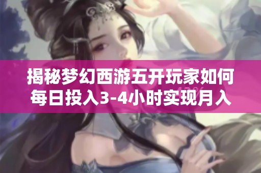 揭秘梦幻西游五开玩家如何每日投入3-4小时实现月入3亿元的秘密技巧