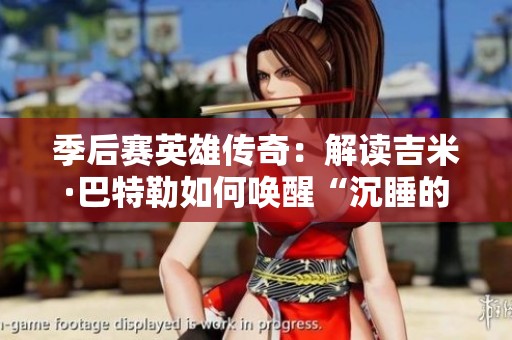 季后赛英雄传奇：解读吉米·巴特勒如何唤醒“沉睡的狮子”展现非凡实力
