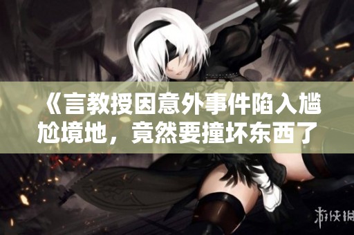 《言教授因意外事件陷入尴尬境地，竟然要撞坏东西了》