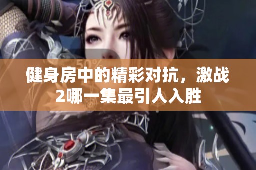 健身房中的精彩对抗，激战2哪一集最引人入胜