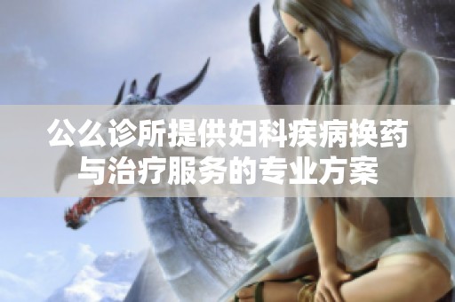 公么诊所提供妇科疾病换药与治疗服务的专业方案