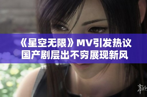 《星空无限》MV引发热议 国产剧层出不穷展现新风采