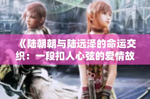 《陆朝朝与陆远泽的命运交织：一段扣人心弦的爱情故事》