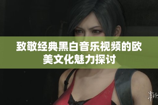 致敬经典黑白音乐视频的欧美文化魅力探讨