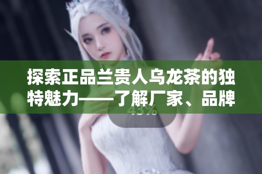探索正品兰贵人乌龙茶的独特魅力——了解厂家、品牌及诱人图片分享