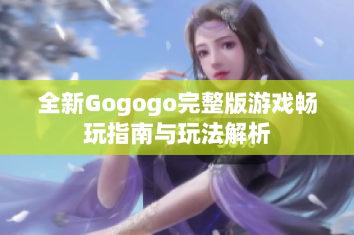 全新Gogogo完整版游戏畅玩指南与玩法解析