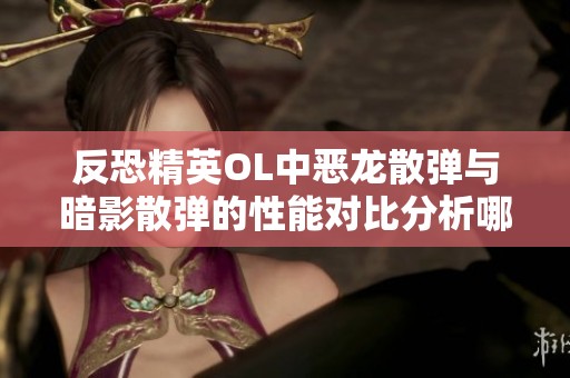 反恐精英OL中恶龙散弹与暗影散弹的性能对比分析哪个更强大更值得选择