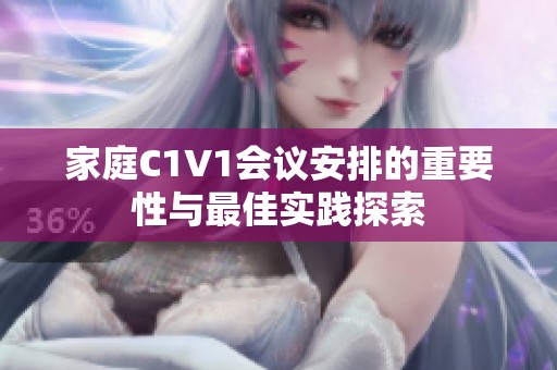 家庭C1V1会议安排的重要性与最佳实践探索