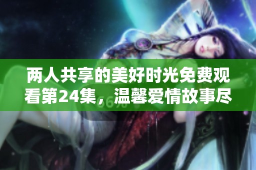 两人共享的美好时光免费观看第24集，温馨爱情故事尽在其中