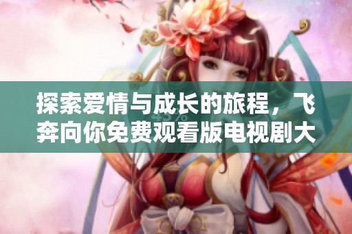 探索爱情与成长的旅程，飞奔向你免费观看版电视剧大全
