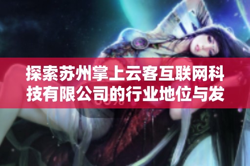 探索苏州掌上云客互联网科技有限公司的行业地位与发展潜力分析