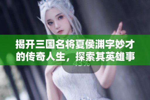揭开三国名将夏侯渊字妙才的传奇人生，探索其英雄事迹与历史影响